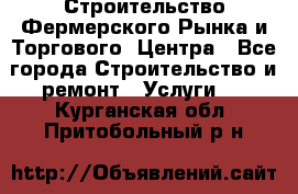 Строительство Фермерского Рынка и Торгового  Центра - Все города Строительство и ремонт » Услуги   . Курганская обл.,Притобольный р-н